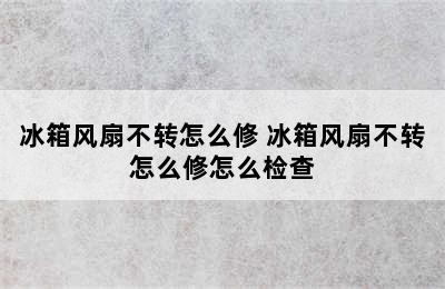 冰箱风扇不转怎么修 冰箱风扇不转怎么修怎么检查